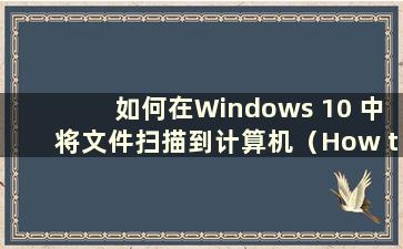 如何在Windows 10 中将文件扫描到计算机（How to scan files to the computer in Windows 10）